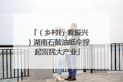 （乡村行·看振兴）湖南石鼓油纸伞撑起富民大产业