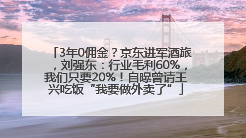 3年0佣金？京东进军酒旅，刘强东：行业毛利60%，我们只要20%！自曝曾请王兴吃饭“我要做外卖了”