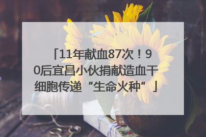 11年献血87次！90后宜昌小伙捐献造血干细胞传递“生命火种”