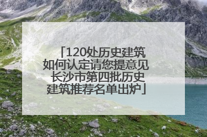 120处历史建筑如何认定请您提意见 长沙市第四批历史建筑推荐名单出炉