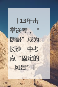 13年击掌送考，“朗哥”成为长沙一中考点“固定的风景”