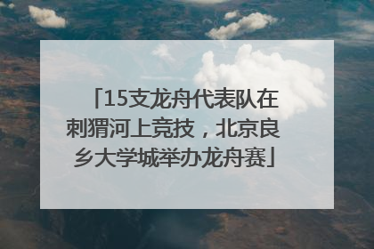 15支龙舟代表队在刺猬河上竞技，北京良乡大学城举办龙舟赛