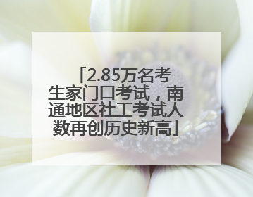 2.85万名考生家门口考试，南通地区社工考试人数再创历史新高