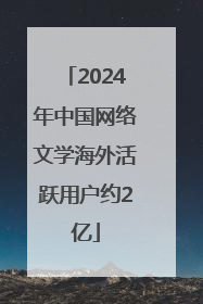 2024年中国网络文学海外活跃用户约2亿