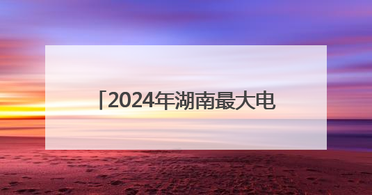 2024年湖南最大电力负荷5200万千瓦 京广沿线负荷相对集中