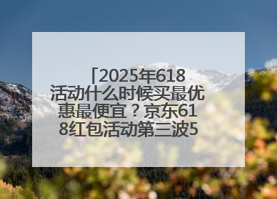 2025年618活动什么时候买最优惠最便宜？京东618红包活动第三波5月28日正式开始附满减优惠攻略一览