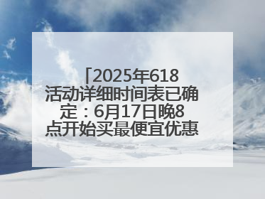 2025年618活动详细时间表已确定：6月17日晚8点开始买最便宜优惠力度最大
