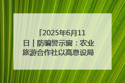 2025年6月11日｜防骗警示窗：农业旅游合作社以高息设局，集资380万