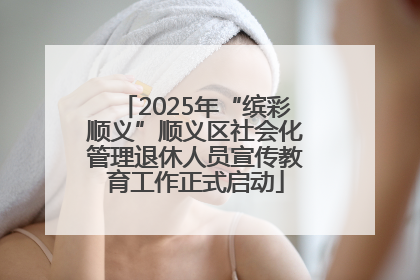 2025年“缤彩顺义”顺义区社会化管理退休人员宣传教育工作正式启动