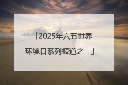 2025年六五世界环境日系列报道之一