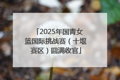 2025年国青女篮国际挑战赛（十堰赛区）圆满收官