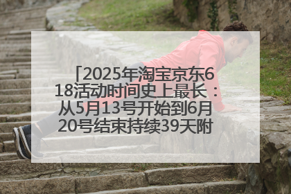 2025年淘宝京东618活动时间史上最长：从5月13号开始到6月20号结束持续39天附详细时间表一览