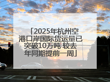 2025年杭州空港口岸国际货运量已突破10万吨 较去年同期提前一周
