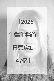 2025年端午档首日票房1.47亿