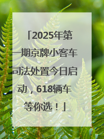 2025年第一期京牌小客车司法处置今日启动，618辆车等你选！