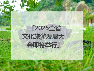 2025全省文化旅游发展大会即将举行