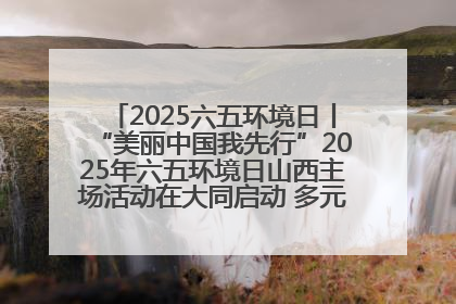 2025六五环境日丨“美丽中国我先行”2025年六五环境日山西主场活动在大同启动 多元形式绘就生态画卷