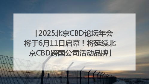 2025北京CBD论坛年会将于6月11日启幕！将延续北京CBD跨国公司活动品牌