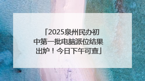 2025泉州民办初中第一批电脑派位结果出炉！今日下午可查