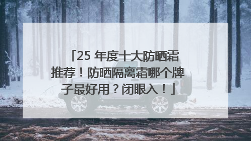 25 年度十大防晒霜推荐！防晒隔离霜哪个牌子最好用？闭眼入！