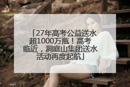 27年高考公益送水超1000万瓶！高考临近，洞庭山集团送水活动再度起航