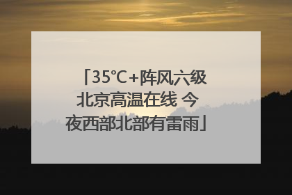 35℃+阵风六级 北京高温在线 今夜西部北部有雷雨