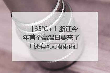 35℃+！浙江今年首个高温日要来了！还有8天雨雨雨
