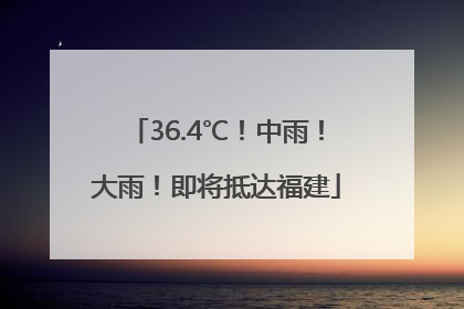 36.4℃！中雨！大雨！即将抵达福建