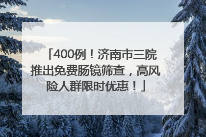400例！济南市三院推出免费肠镜筛查，高风险人群限时优惠！