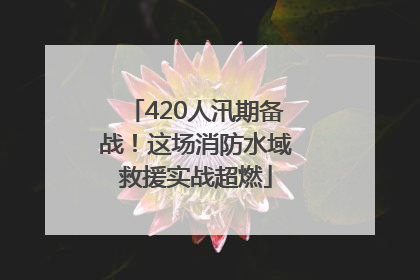 420人汛期备战！这场消防水域救援实战超燃