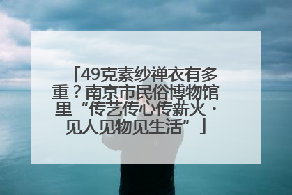 49克素纱禅衣有多重？南京市民俗博物馆里“传艺传心传薪火・见人见物见生活”