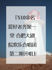 510余名爱好者齐聚一堂 合肥大剧院欢乐合唱团第二期开唱