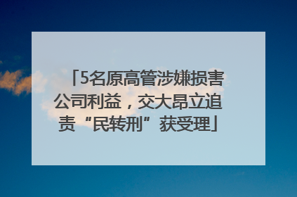 5名原高管涉嫌损害公司利益，交大昂立追责“民转刑”获受理