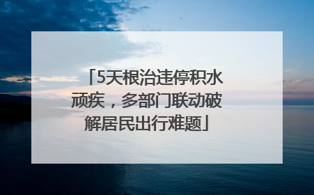 5天根治违停积水顽疾，多部门联动破解居民出行难题