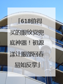 618值得买的眼纹党兜底神器！初源漾让眼部回春易如反掌
