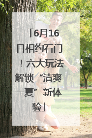 6月16日相约石门！六大玩法解锁“清爽一夏”新体验