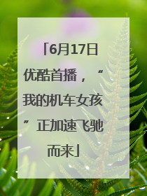 6月17日优酷首播，“我的机车女孩”正加速飞驰而来