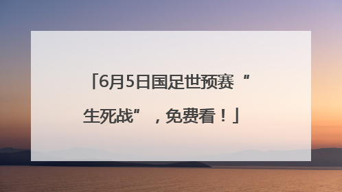 6月5日国足世预赛“生死战”，免费看！