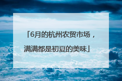 6月的杭州农贸市场，满满都是初夏的美味