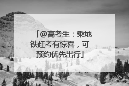 @高考生：乘地铁赶考有惊喜，可预约优先出行
