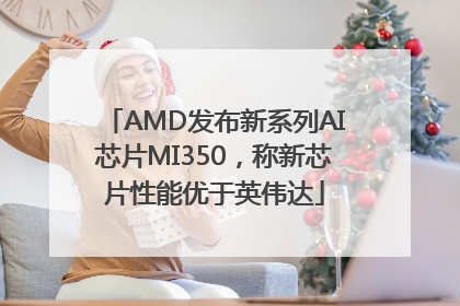 AMD发布新系列AI芯片MI350，称新芯片性能优于英伟达