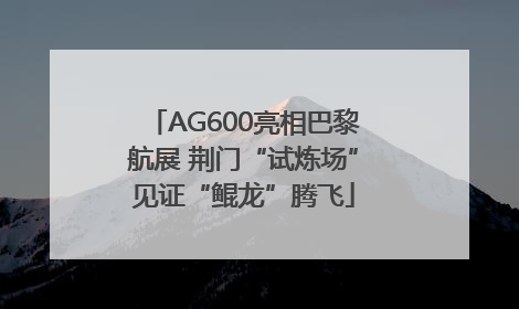 AG600亮相巴黎航展 荆门“试炼场”见证“鲲龙”腾飞