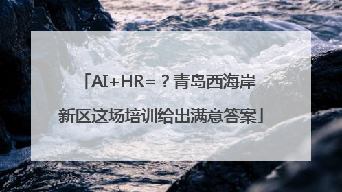 AI+HR=？青岛西海岸新区这场培训给出满意答案