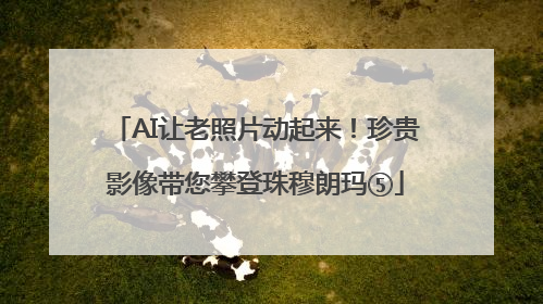 AI让老照片动起来！珍贵影像带您攀登珠穆朗玛⑤