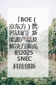 BOE（京东方）携钙钛矿、新能源产品及解决方案亮相2025 SNEC 科技创新赋能行业绿色发展