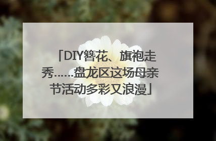 DIY簪花、旗袍走秀……盘龙区这场母亲节活动多彩又浪漫