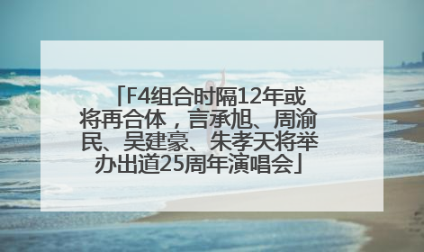 F4组合时隔12年或将再合体，言承旭、周渝民、吴建豪、朱孝天将举办出道25周年演唱会