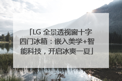 LG 全景透视窗十字四门冰箱：嵌入美学+智能科技，开启冰爽一夏