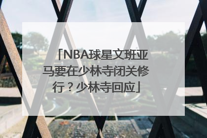 NBA球星文班亚马要在少林寺闭关修行？少林寺回应